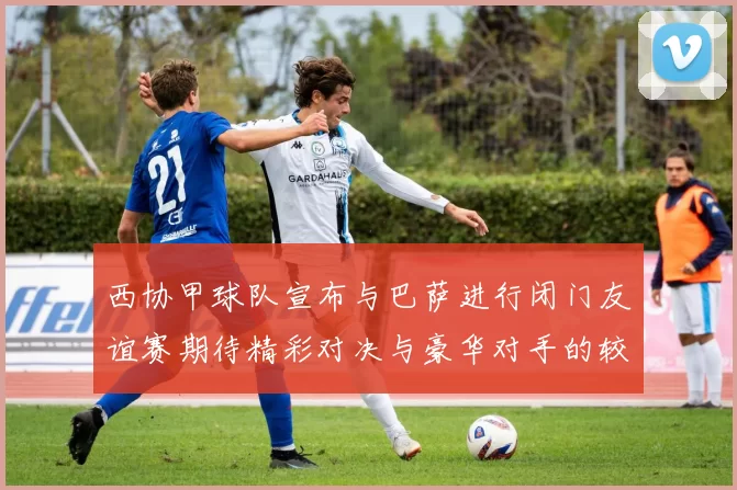 西协甲球队宣布与巴萨进行闭门友谊赛期待精彩对决与豪华对手的较量