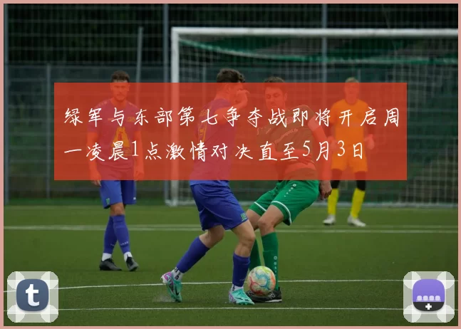绿军与东部第七争夺战即将开启周一凌晨1点激情对决直至5月3日