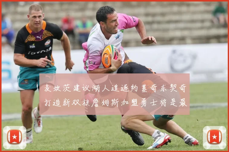 麦坎茨建议湖人追逐约基奇东契奇打造新双核詹姆斯加盟勇士将是最佳选择