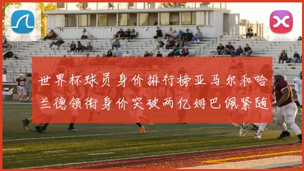 世界杯球员身价排行榜亚马尔和哈兰德领衔身价突破两亿姆巴佩紧随其后