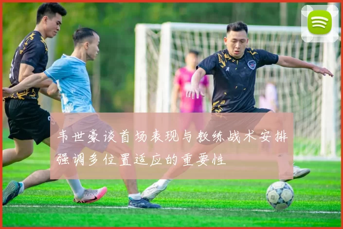 韦世豪谈首场表现与教练战术安排强调多位置适应的重要性