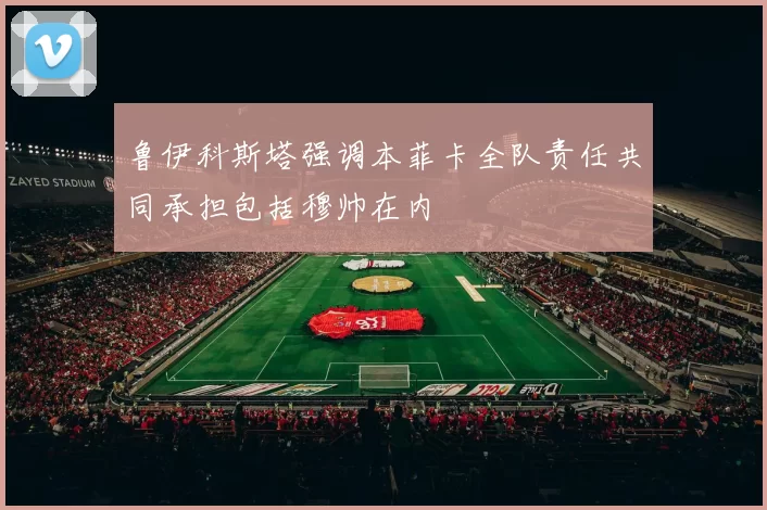 鲁伊科斯塔强调本菲卡全队责任共同承担包括穆帅在内