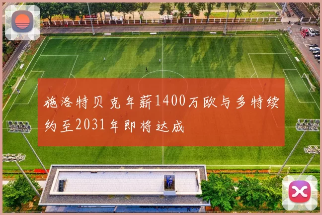 施洛特贝克年薪1400万欧与多特续约至2031年即将达成