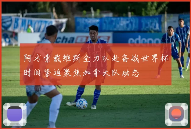 阿方索戴维斯全力以赴备战世界杯时间紧迫聚焦加拿大队动态