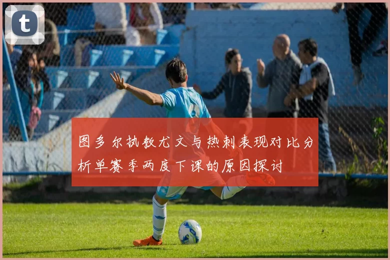 图多尔执教尤文与热刺表现对比分析单赛季两度下课的原因探讨