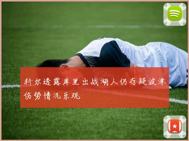 科尔透露库里出战湖人仍存疑波津伤势情况乐观