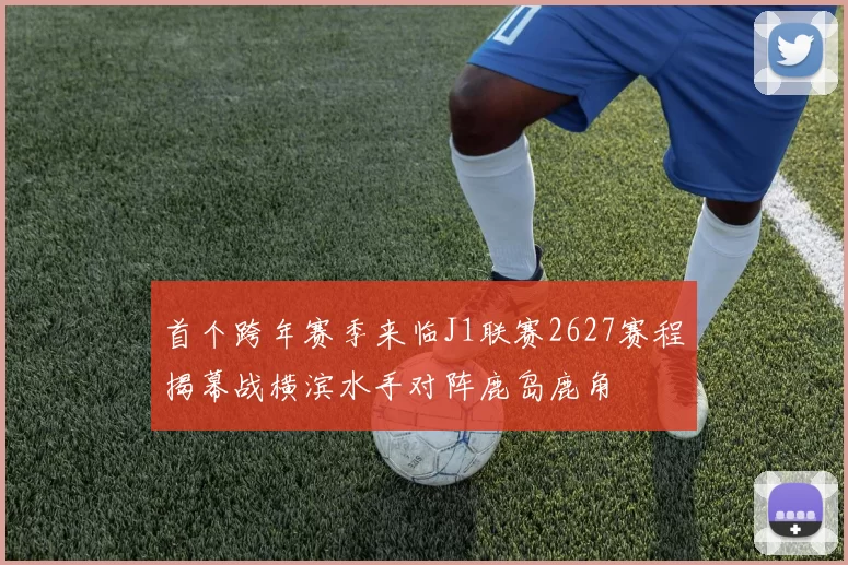 首个跨年赛季来临J1联赛2627赛程揭幕战横滨水手对阵鹿岛鹿角