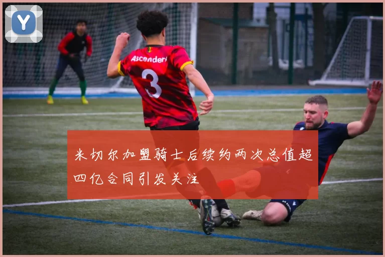 米切尔加盟骑士后续约两次总值超四亿合同引发关注