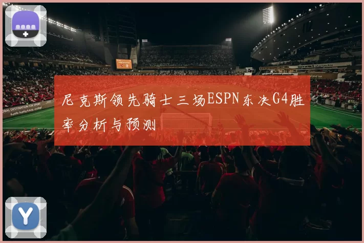 尼克斯领先骑士三场ESPN东决G4胜率分析与预测
