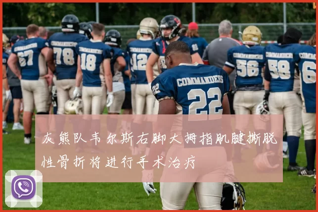 灰熊队韦尔斯右脚大拇指肌腱撕脱性骨折将进行手术治疗