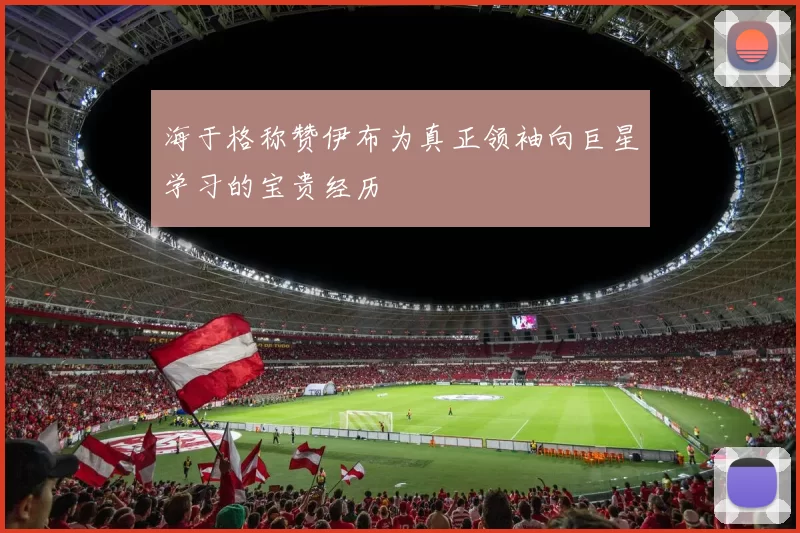 海于格称赞伊布为真正领袖向巨星学习的宝贵经历