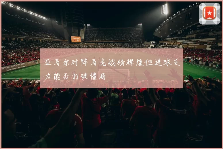 亚马尔对阵马竞战绩辉煌但进球乏力能否打破僵局