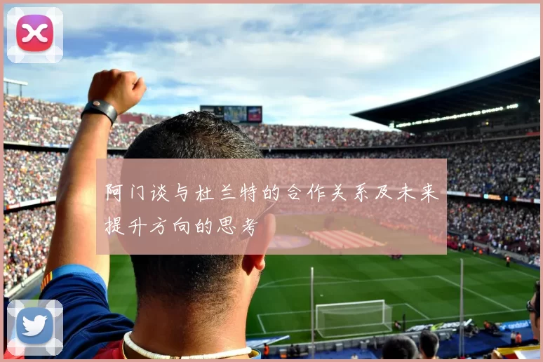 阿门谈与杜兰特的合作关系及未来提升方向的思考