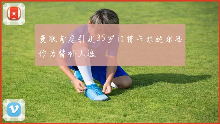 曼联考虑引进35岁门将卡尔达尔洛作为替补人选