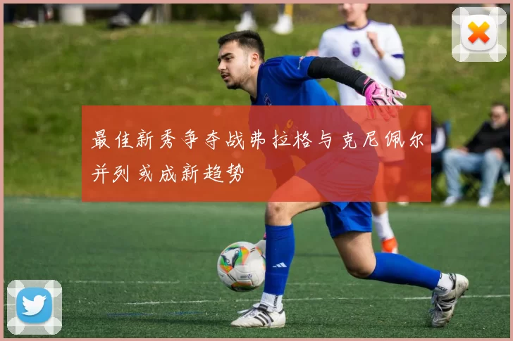 最佳新秀争夺战弗拉格与克尼佩尔并列或成新趋势