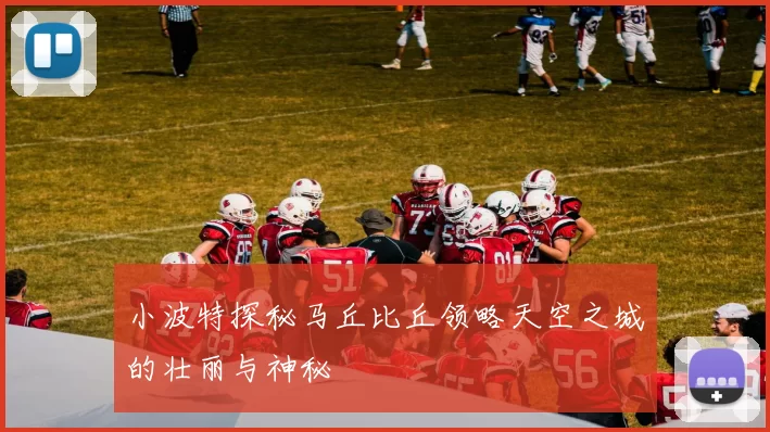 小波特探秘马丘比丘领略天空之城的壮丽与神秘