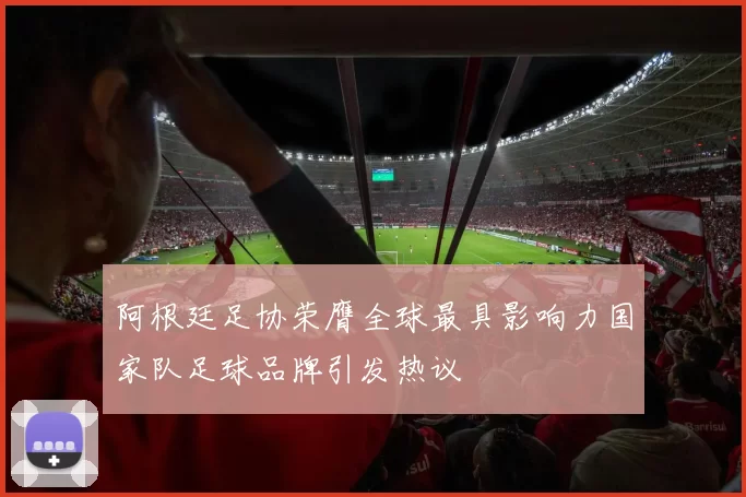 阿根廷足协荣膺全球最具影响力国家队足球品牌引发热议