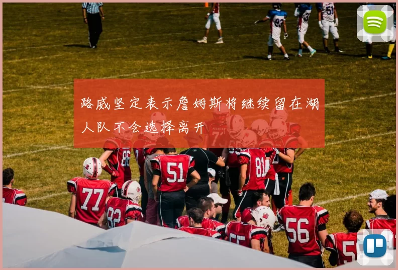 路威坚定表示詹姆斯将继续留在湖人队不会选择离开