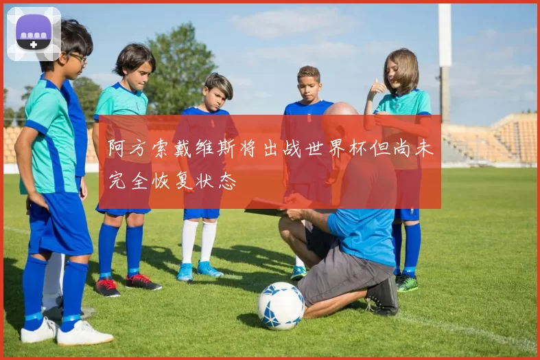 阿方索戴维斯将出战世界杯但尚未完全恢复状态