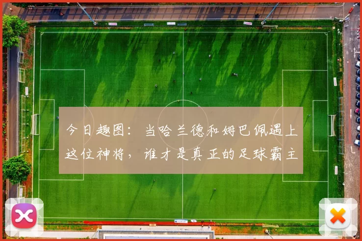 今日趣图：当哈兰德和姆巴佩遇上这位神将，谁才是真正的足球霸主