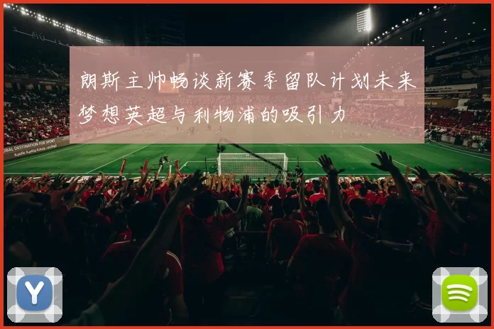 朗斯主帅畅谈新赛季留队计划未来梦想英超与利物浦的吸引力