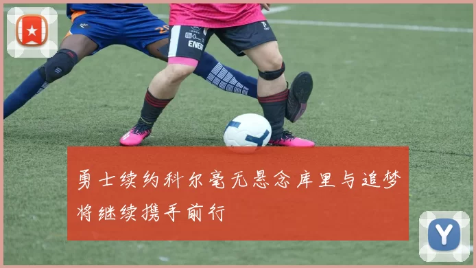 勇士续约科尔毫无悬念库里与追梦将继续携手前行