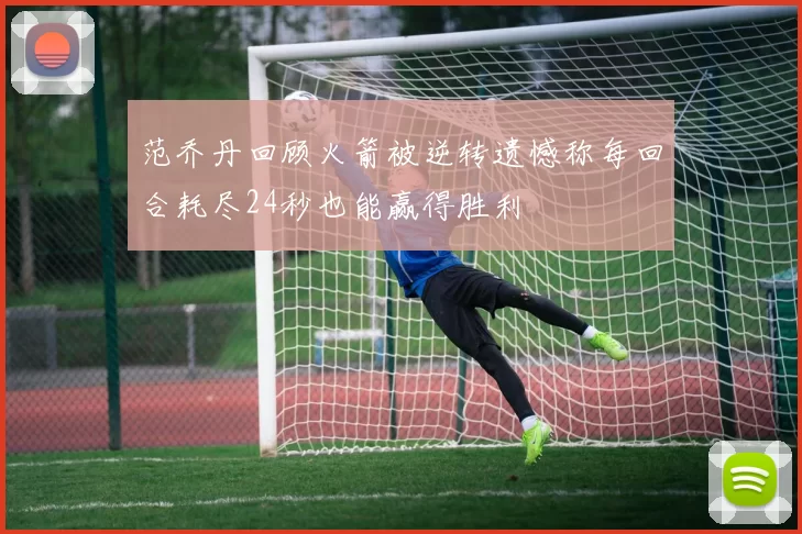范乔丹回顾火箭被逆转遗憾称每回合耗尽24秒也能赢得胜利