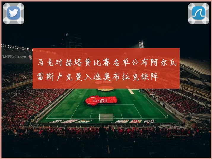 马竞对赫塔费比赛名单公布阿尔瓦雷斯卢克曼入选奥布拉克缺阵