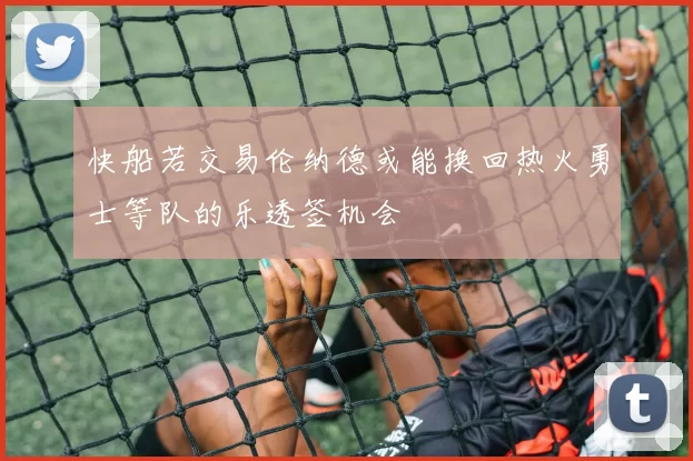 快船若交易伦纳德或能换回热火勇士等队的乐透签机会