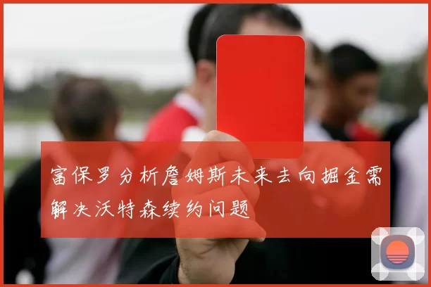 富保罗分析詹姆斯未来去向掘金需解决沃特森续约问题