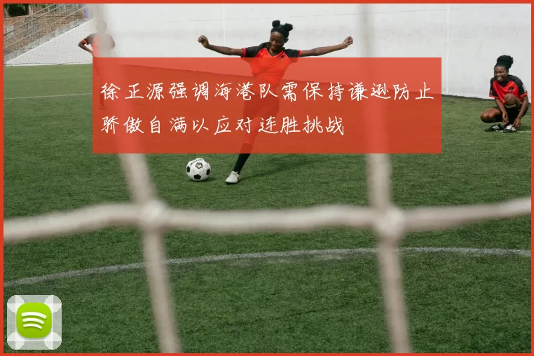 徐正源强调海港队需保持谦逊防止骄傲自满以应对连胜挑战