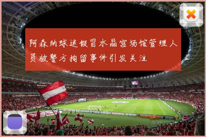 阿森纳球迷假冒水晶宫场馆管理人员被警方拘留事件引发关注