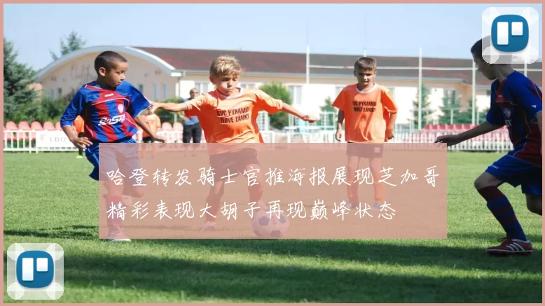 哈登转发骑士官推海报展现芝加哥精彩表现大胡子再现巅峰状态