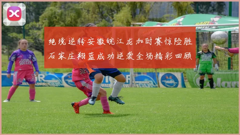 绝境逆转安徽皖江龙加时赛惊险胜石家庄翔蓝成功逆袭全场精彩回顾