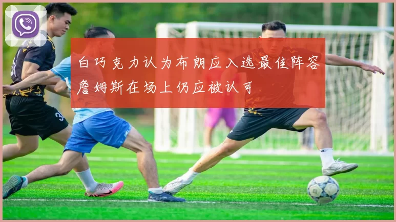 白巧克力认为布朗应入选最佳阵容詹姆斯在场上仍应被认可