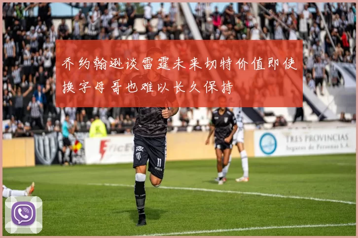 乔约翰逊谈雷霆未来切特价值即使换字母哥也难以长久保持